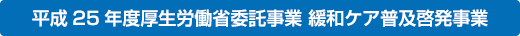 平成25年度厚生労働省委託事業 緩和ケア普及啓発事業