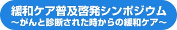 緩和ケア普及啓発シンポジウム～がんと診断された時からの緩和ケア～