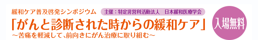 緩和ケア普及啓発シンポジウム　「がんと診断された時からの緩和ケア」～苦痛を軽減して、前向きにがん治療に取り組む～